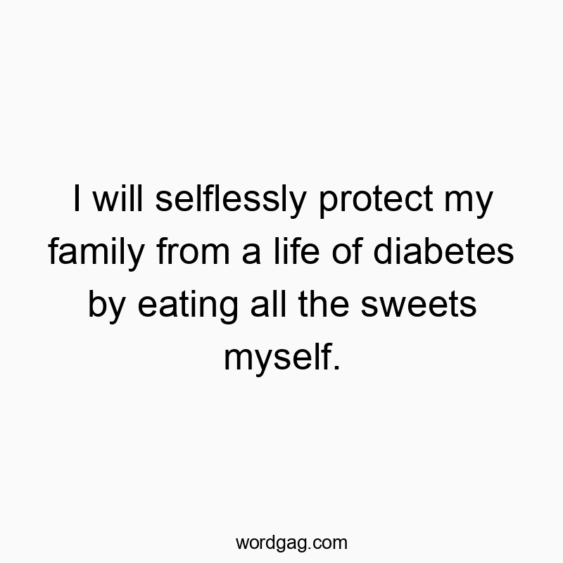 I will selflessly protect my family from a life of diabetes by eating all the sweets myself.