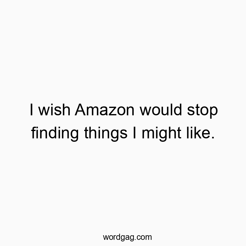 I wish Amazon would stop finding things I might like.