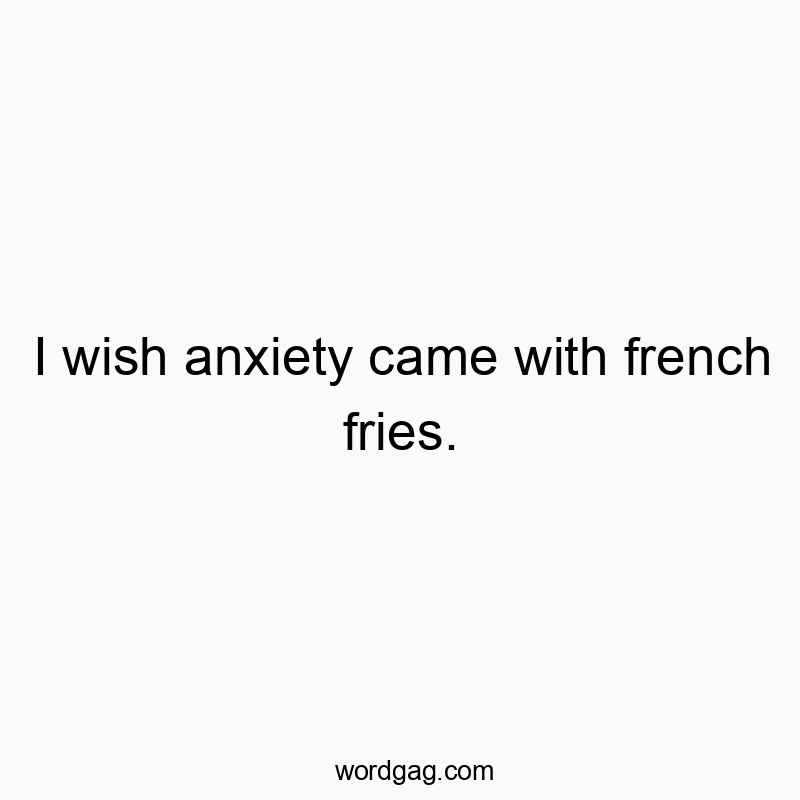 I wish anxiety came with french fries.