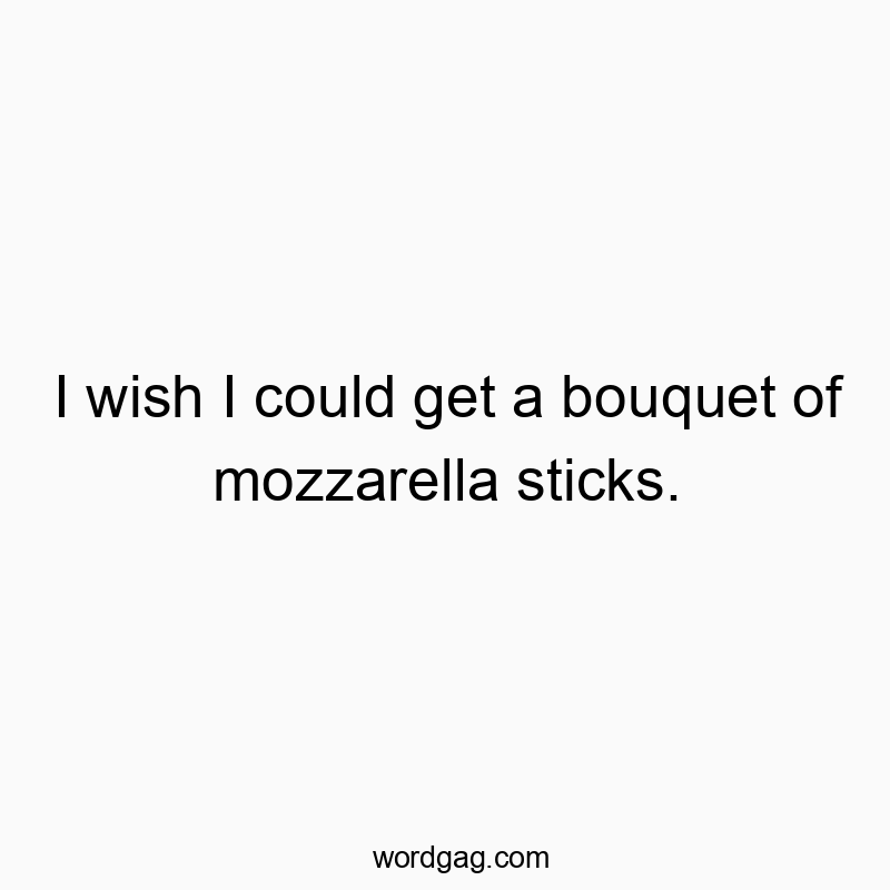 I wish I could get a bouquet of mozzarella sticks.