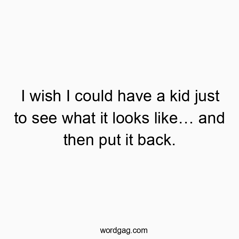 I wish I could have a kid just to see what it looks like… and then put it back.