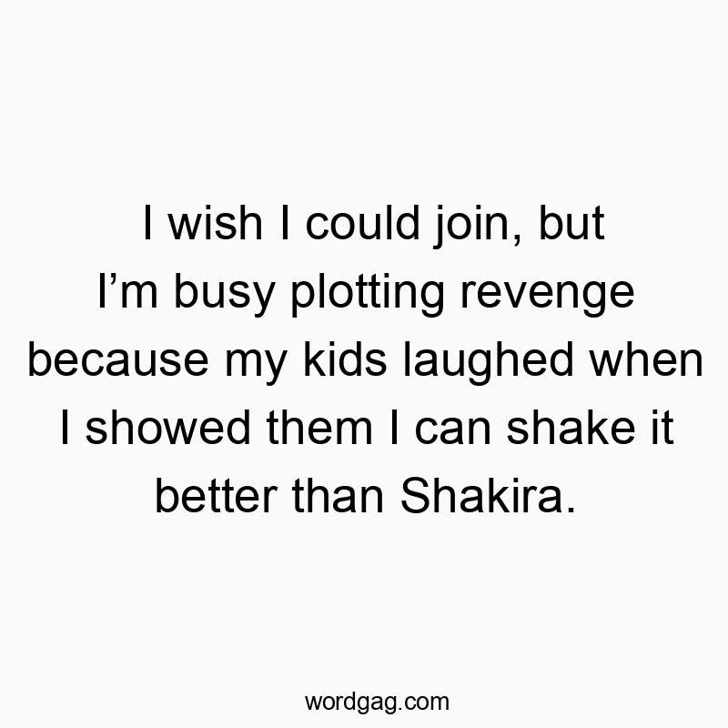 Funny kids quotes - I wish I could join, but I’m busy plotting revenge because my kids laughed when I showed them I can shake it better than Shakira.