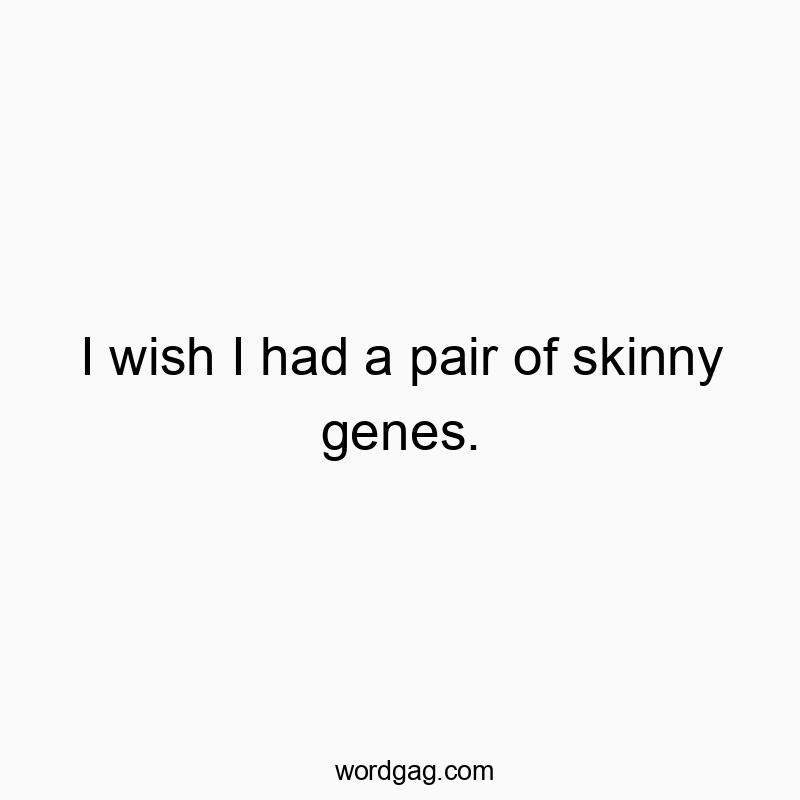 I wish I had a pair of skinny genes.