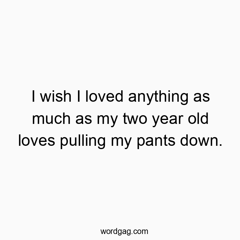 I wish I loved anything as much as my two year old loves pulling my pants down.
