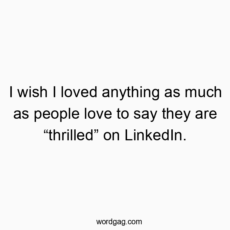 I wish I loved anything as much as people love to say they are “thrilled” on LinkedIn.