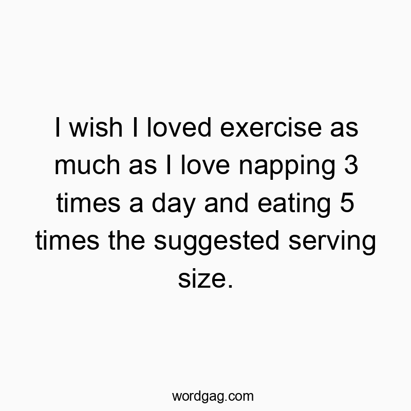 I wish I loved exercise as much as I love napping 3 times a day and eating 5 times the suggested serving size.
