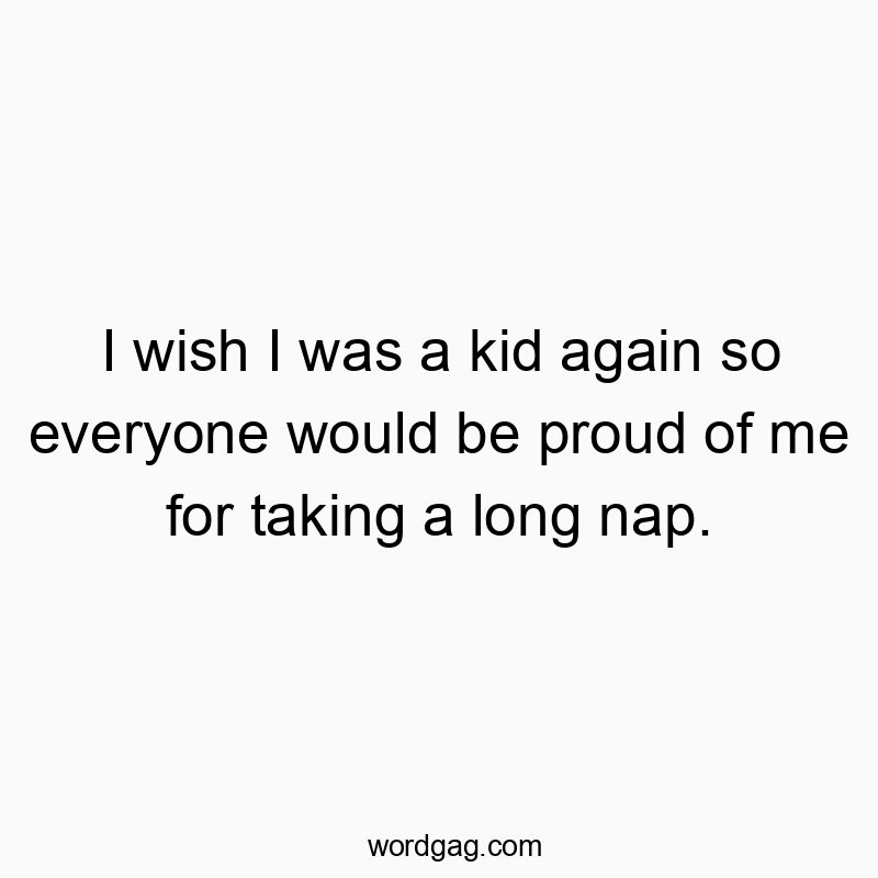 I wish I was a kid again so everyone would be proud of me for taking a long nap.