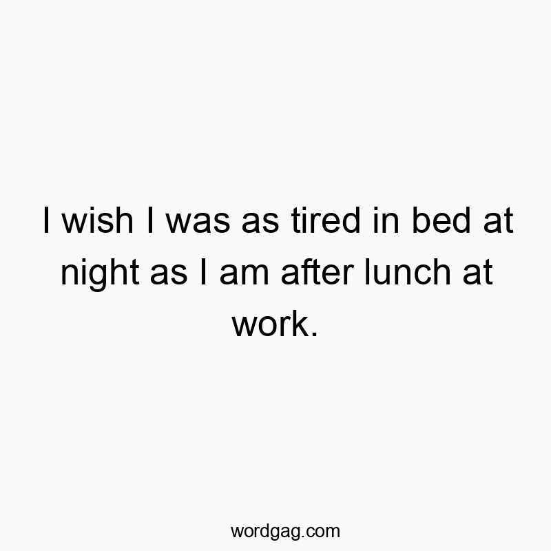 I wish I was as tired in bed at night as I am after lunch at work.