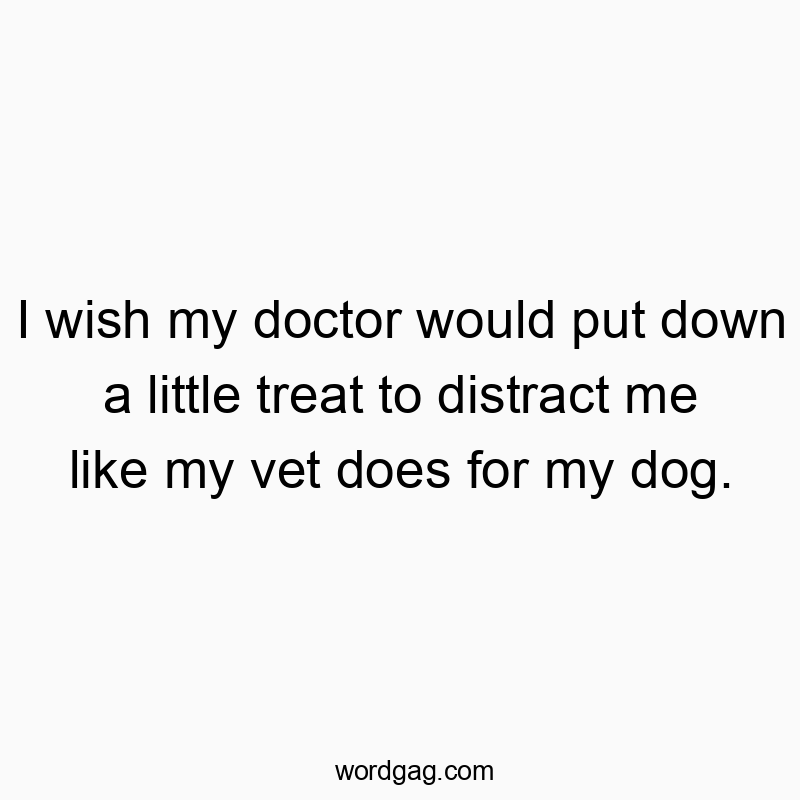 I wish my doctor would put down a little treat to distract me like my vet does for my dog.