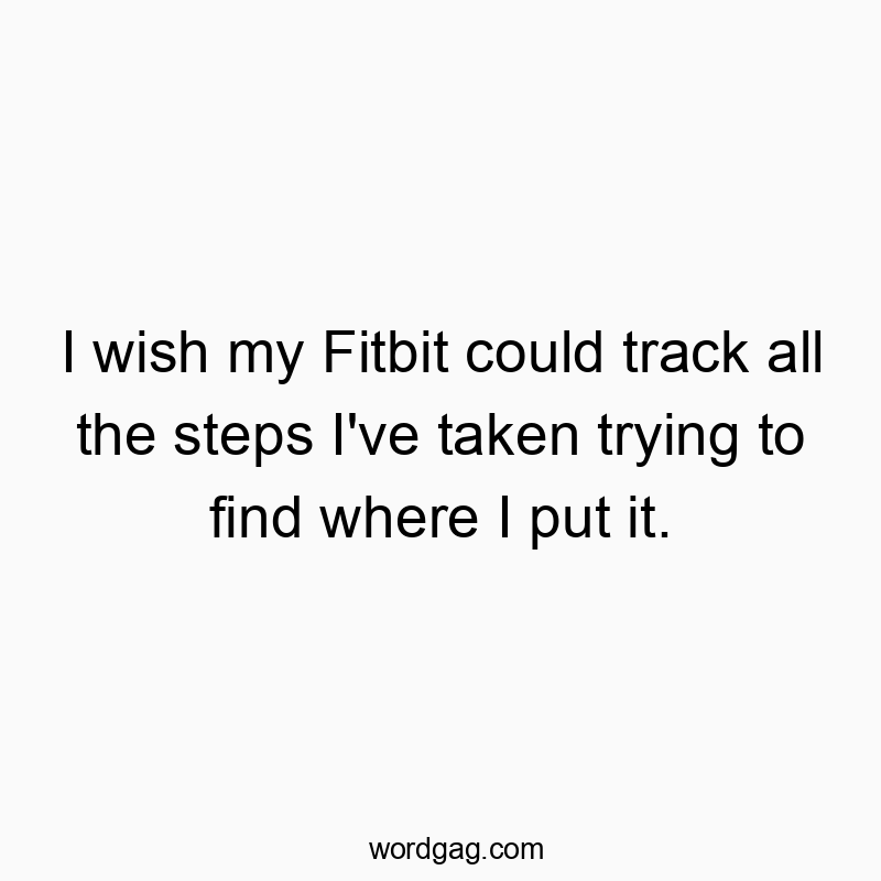 I wish my Fitbit could track all the steps I’ve taken trying to find where I put it.