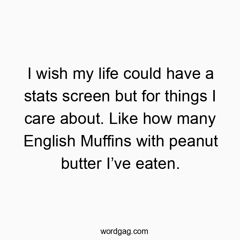 I wish my life could have a stats screen but for things I care about. Like how many English Muffins with peanut butter I’ve eaten.