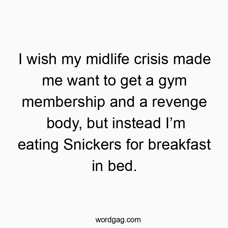 I wish my midlife crisis made me want to get a gym membership and a revenge body, but instead I’m eating Snickers for breakfast in bed.