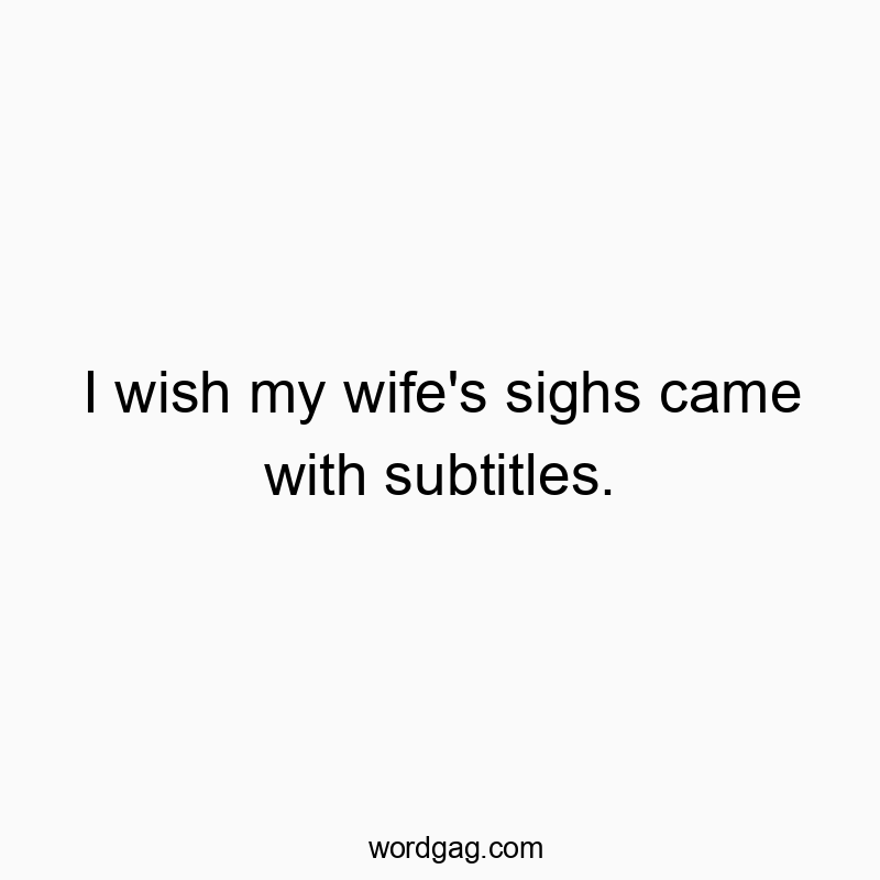 I wish my wife’s sighs came with subtitles.
