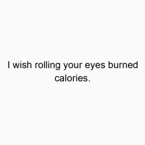 I wish rolling your eyes burned calories.
