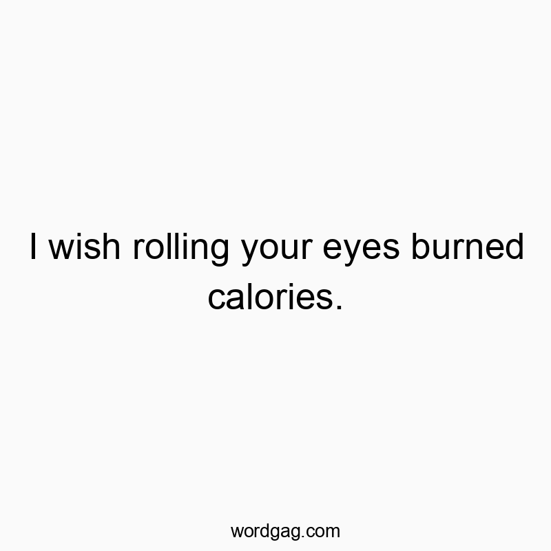 I wish rolling your eyes burned calories.