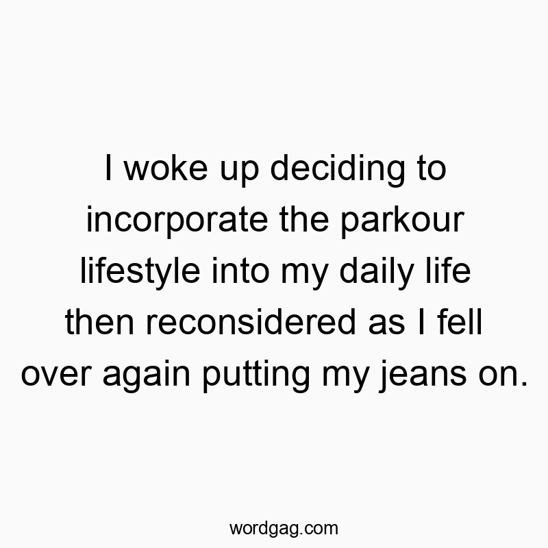 I woke up deciding to incorporate the parkour lifestyle into my daily life then reconsidered as I fell over again putting my jeans on.
