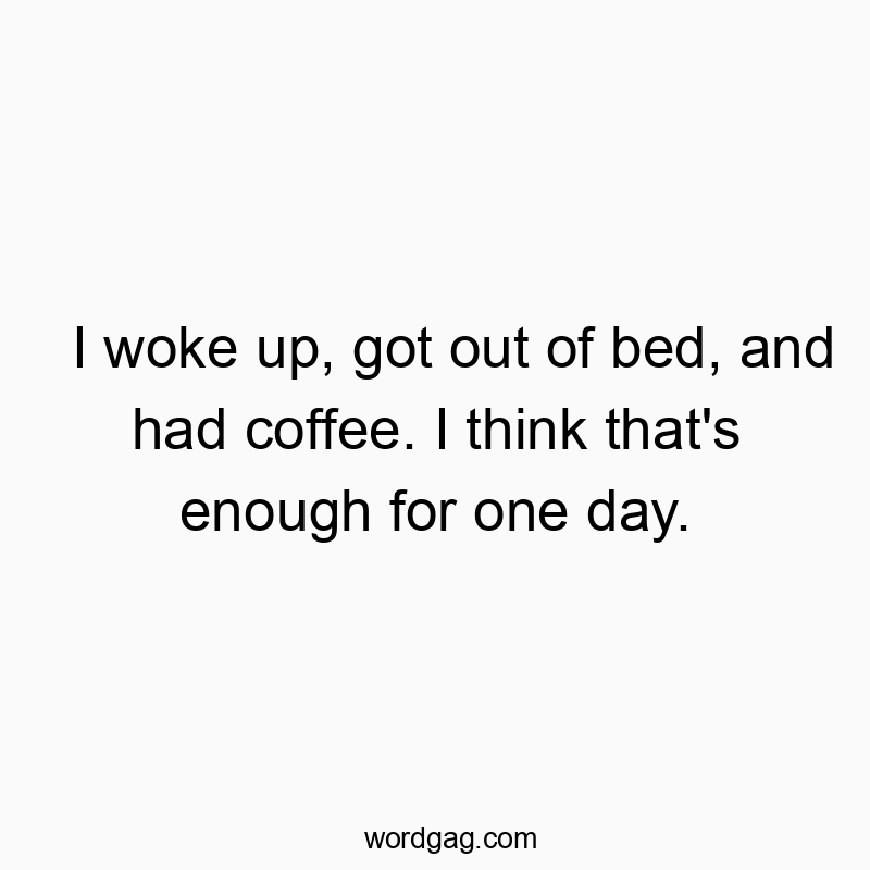 I woke up, got out of bed, and had coffee. I think that’s enough for one day.