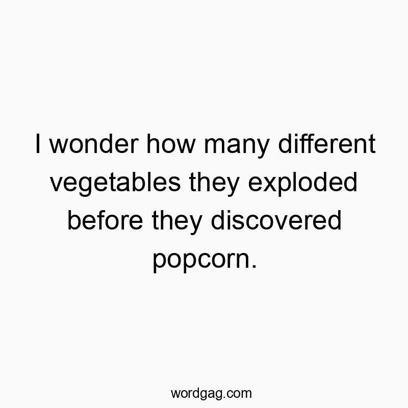 I wonder how many different vegetables they exploded before they discovered popcorn. I wonder how many different vegetables they exploded before they discovered popcorn.