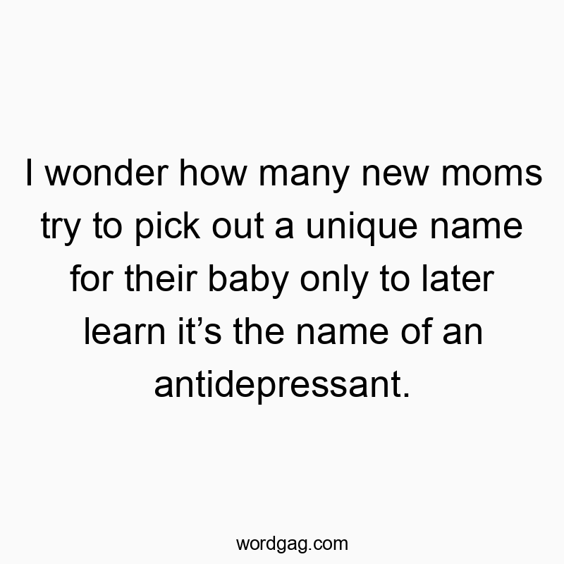 I wonder how many new moms try to pick out a unique name for their baby only to later learn it’s the name of an antidepressant.