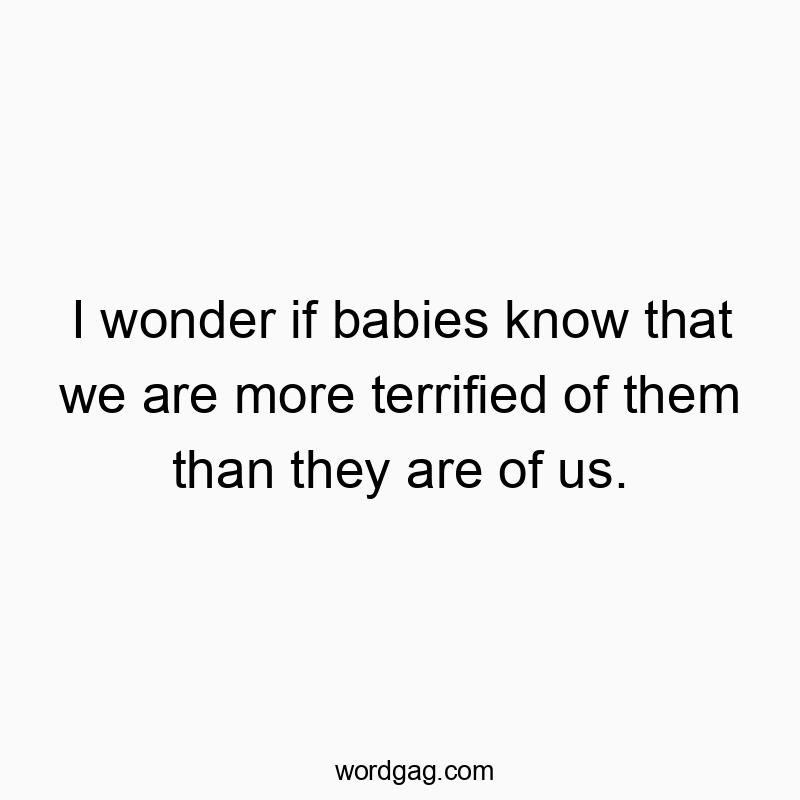 I wonder if babies know that we are more terrified of them than they are of us.