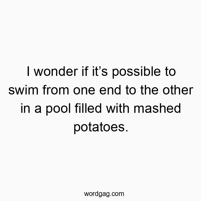 I wonder if itβs possible to swim from one end to the other in a pool filled with mashed potatoes.