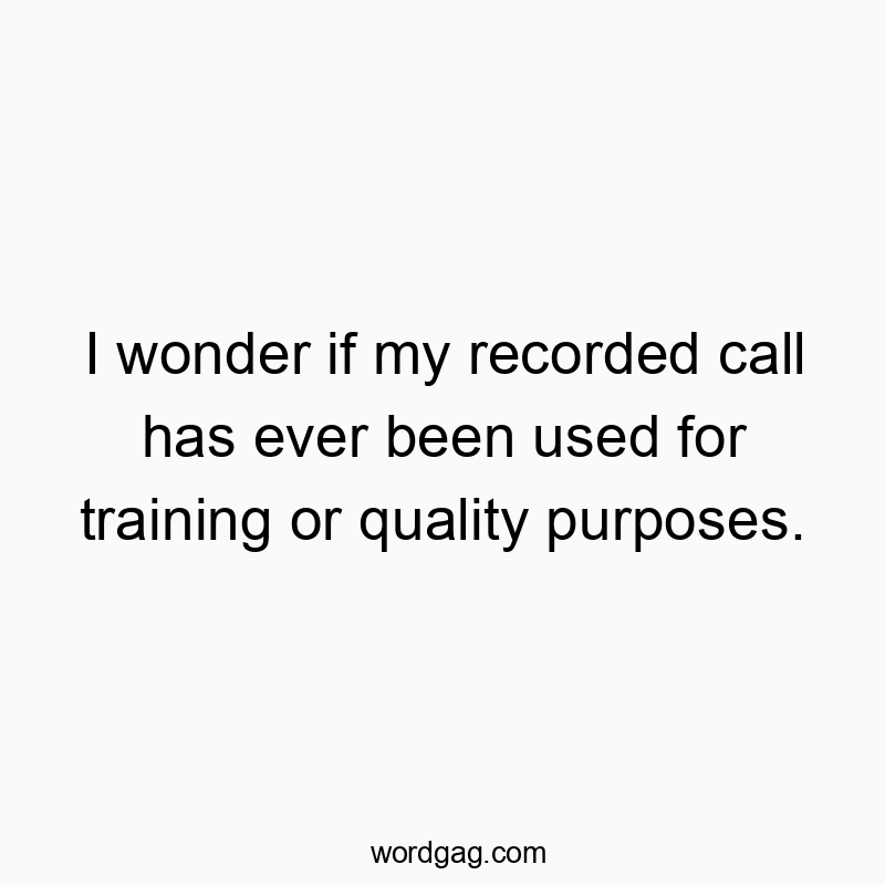 I wonder if my recorded call has ever been used for training or quality purposes.