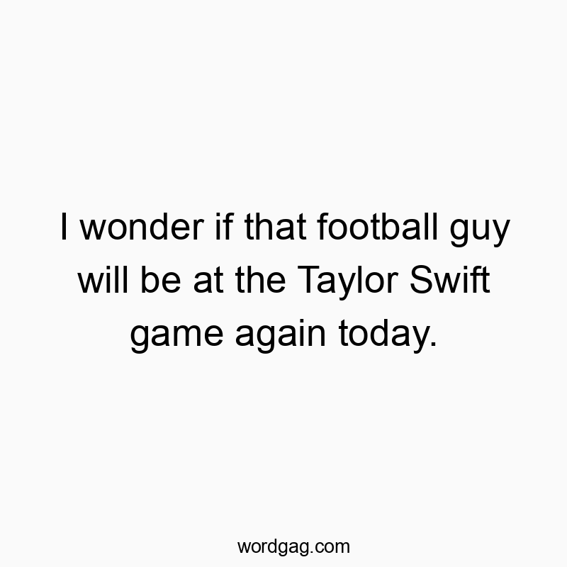 I wonder if that football guy will be at the Taylor Swift game again today.