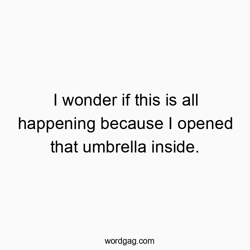 I wonder if this is all happening because I opened that umb…