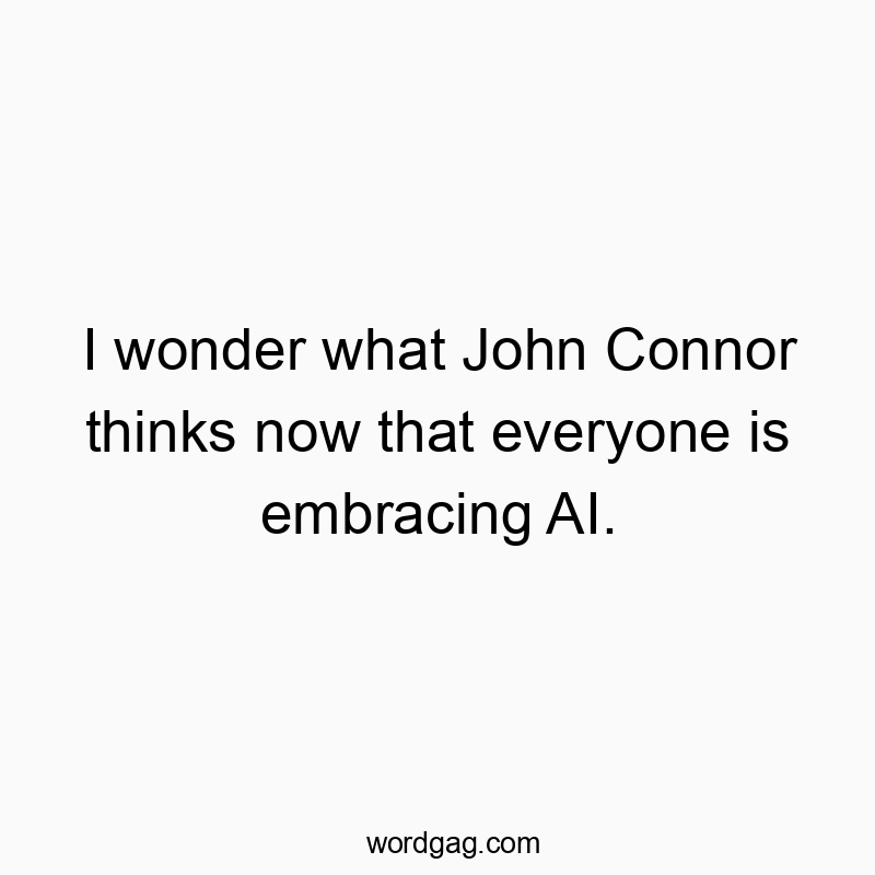 Funny John quotes - I wonder what John Connor thinks now that everyone is embra…