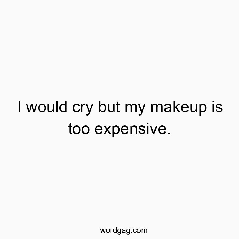I would cry but my makeup is too expensive.
