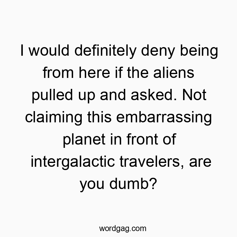 Funny deny quotes - I would definitely deny being from here if the aliens pulled up and asked. Not claiming this embarrassing planet in front of intergalactic travelers, are you dumb?