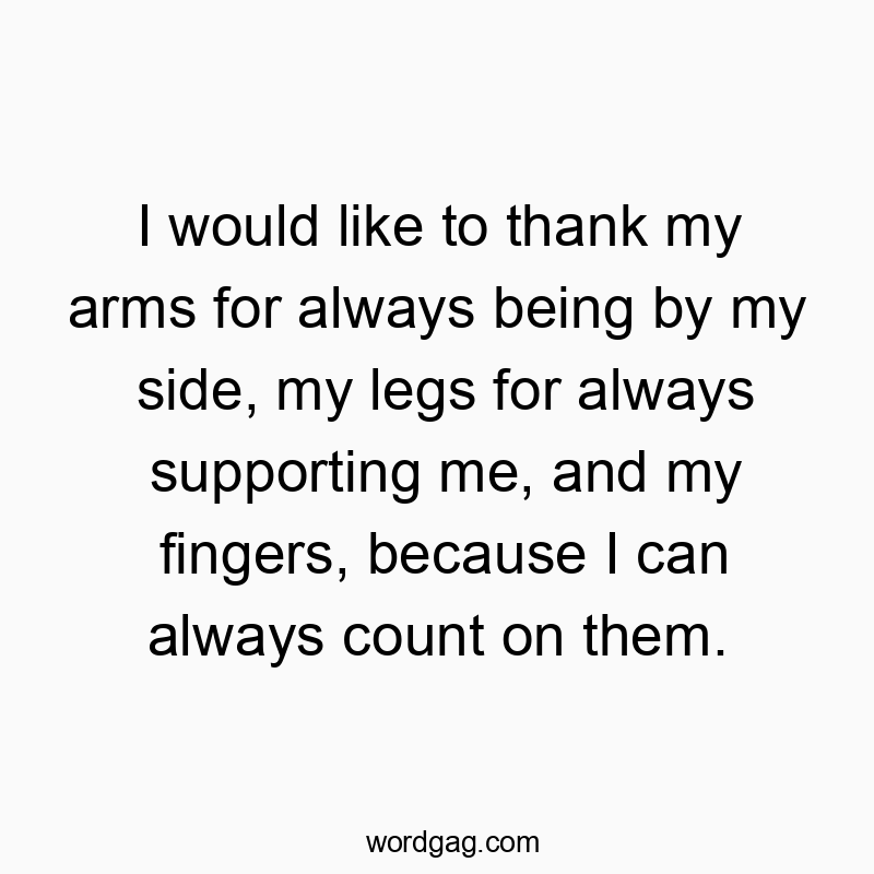 I would like to thank my arms for always being by my side, my legs for always supporting me, and my fingers, because I can always count on them.