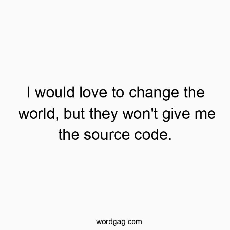 I would love to change the world, but they won’t give me the source code.