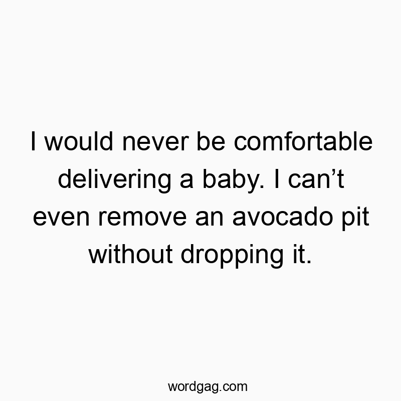 I would never be comfortable delivering a baby. I can’t even remove an avocado pit without dropping it.
