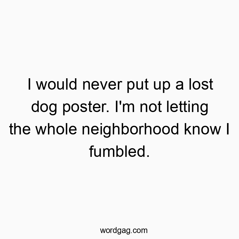 I would never put up a lost dog poster. I’m not letting the whole neighborhood know I fumbled.