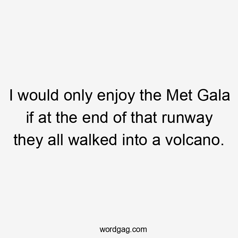 I would only enjoy the Met Gala if at the end of that runway they all walked into a volcano.