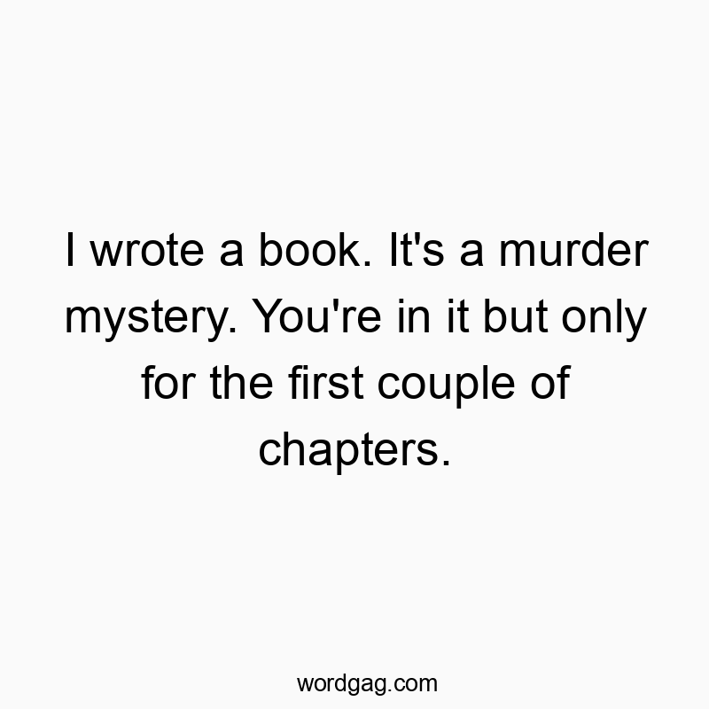 I wrote a book. It’s a murder mystery. You’re in it but only for the first couple of chapters.