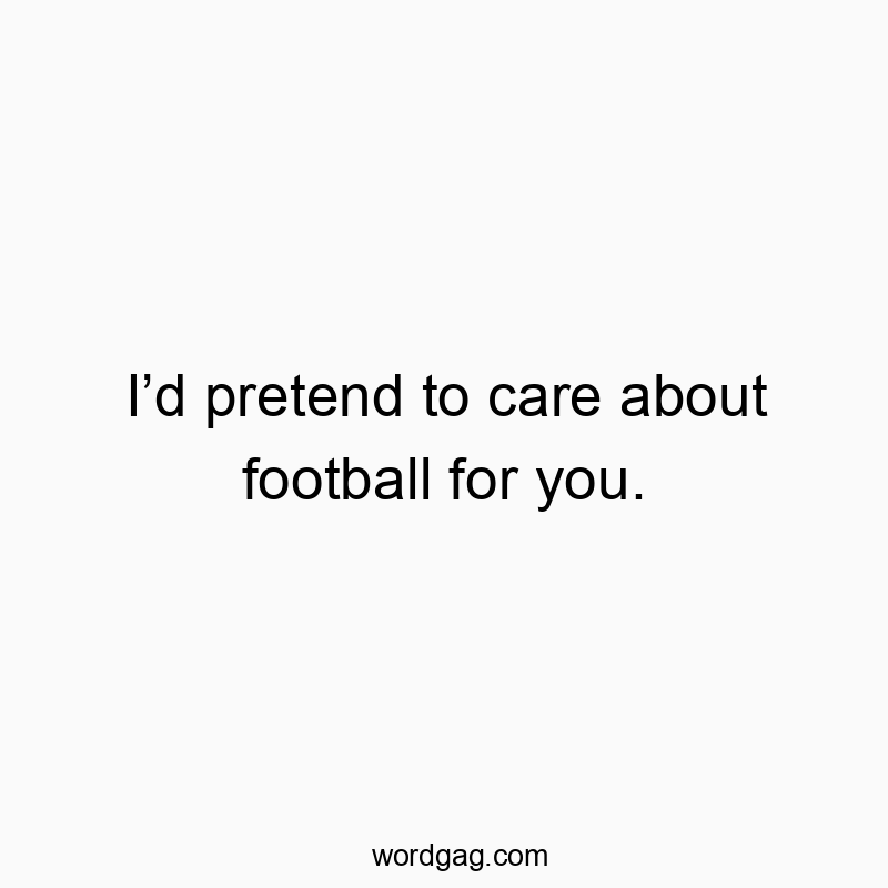 Iโd pretend to care about football for you.