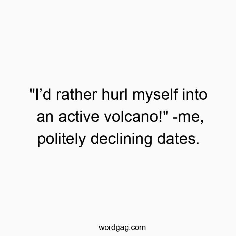 “I’d rather hurl myself into an active volcano!” -me, politely declining dates.