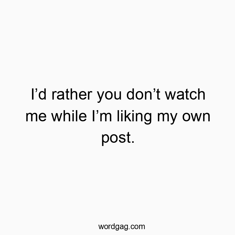 Iโd rather you donโt watch me while Iโm liking my own post.