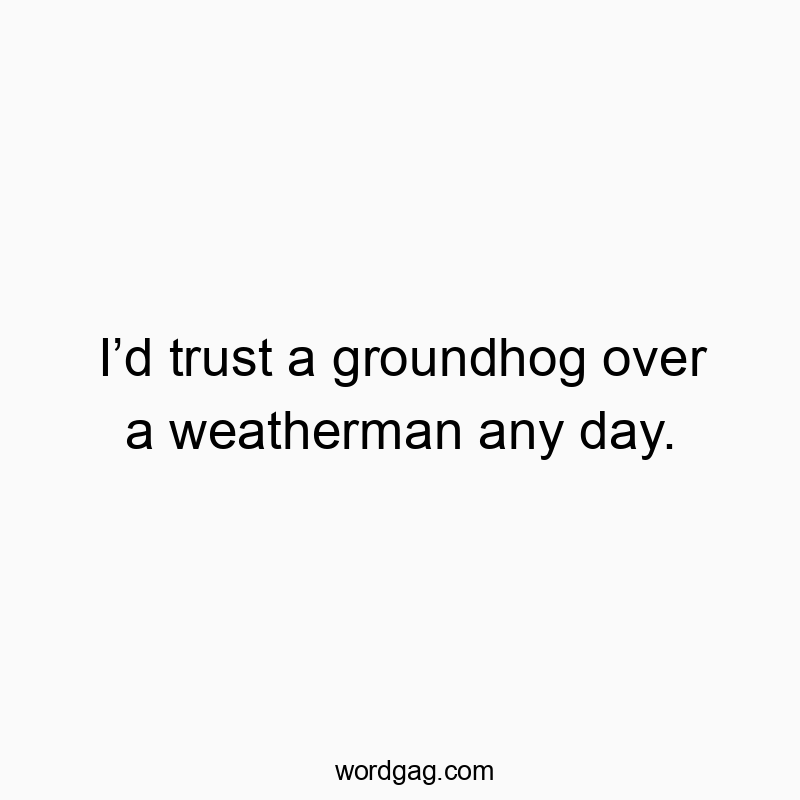 Iβd trust a groundhog over a weatherman any day.