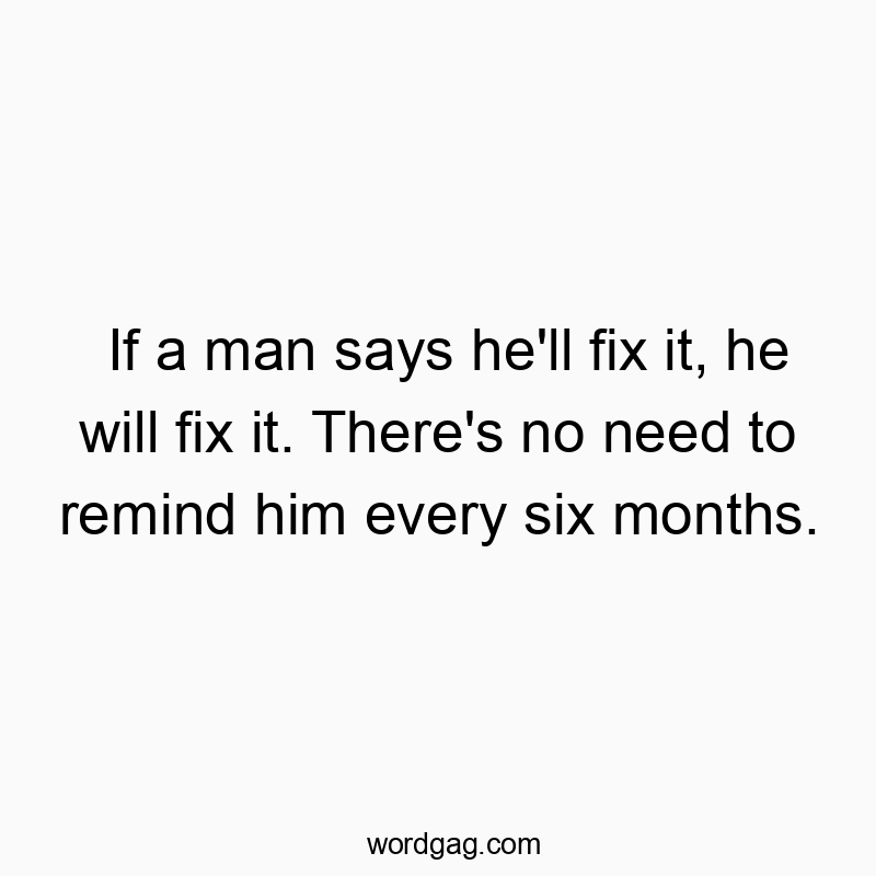 If a man says he’ll fix it, he will fix it. There’s no need to remind him every six months.