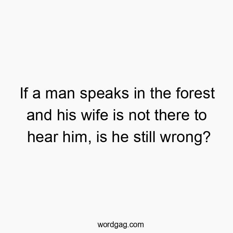 If a man speaks in the forest and his wife is not there to hear him, is he still wrong?