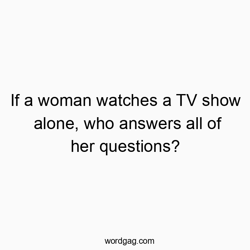 If a woman watches a TV show alone, who answers all of her questions?