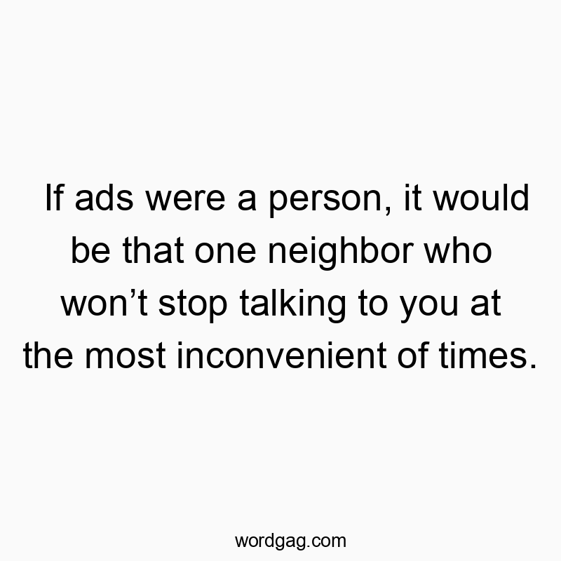 If ads were a person, it would be that one neighbor who won…
