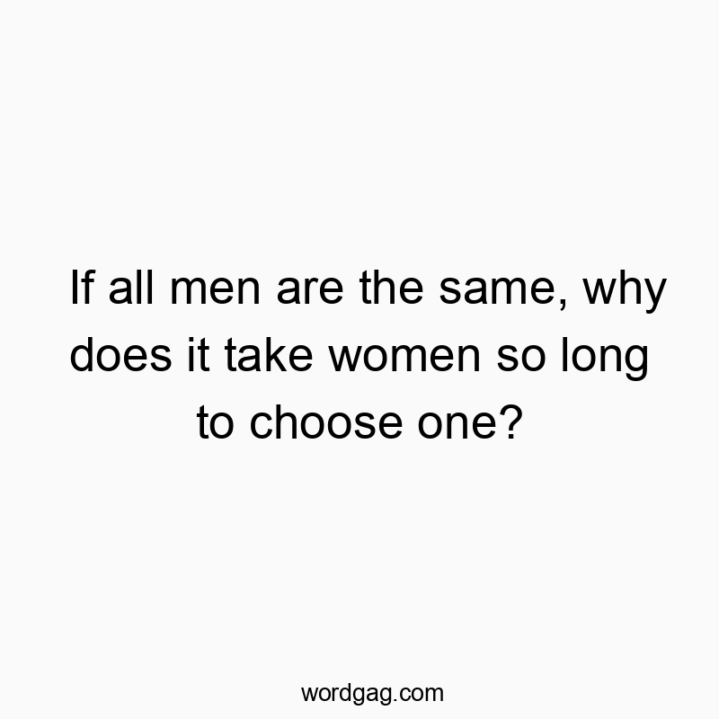 If all men are the same, why does it take women so long to choose one?