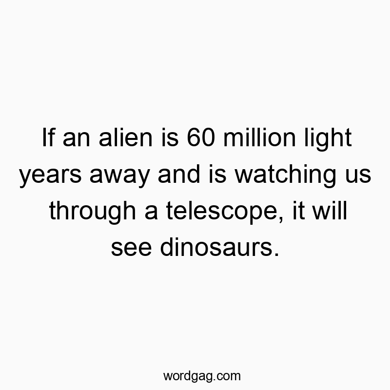 If an alien is 60 million light years away and is watching us through a telescope, it will see dinosaurs.