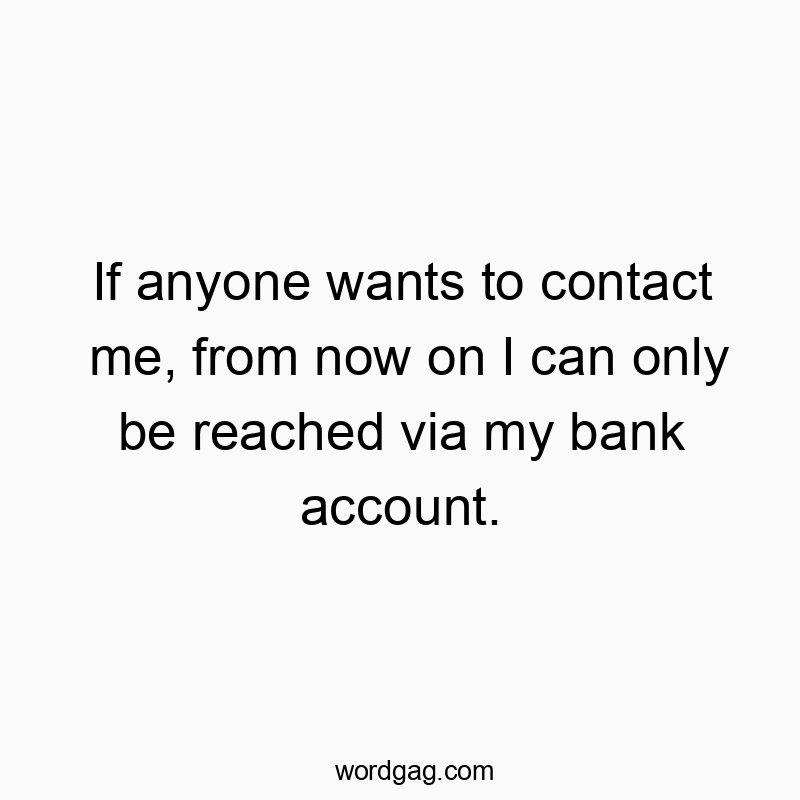 If anyone wants to contact me, from now on I can only be reached via my bank account.