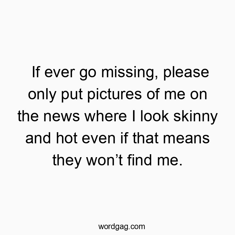 If ever go missing, please only put pictures of me on the news where I look skinny and hot even if that means they won’t find me.