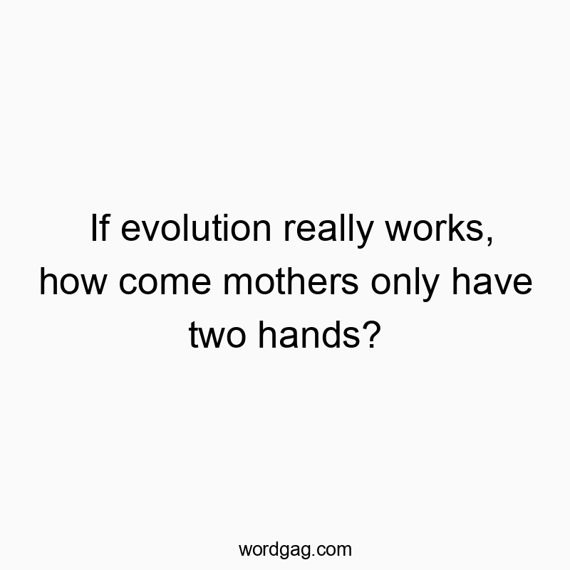 If evolution really works, how come mothers only have two hands?